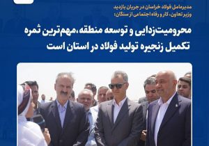 * محرومیت‌زدایی و توسعه منطقه؛ ثمره تکمیل زنجیره فولاد در خراسان رضوی*